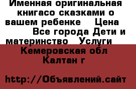 Именная оригинальная книгасо сказками о вашем ребенке  › Цена ­ 1 500 - Все города Дети и материнство » Услуги   . Кемеровская обл.,Калтан г.